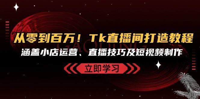 图片[1]-（13098期）从零到百万！Tk直播间打造教程，涵盖小店运营、直播技巧及短视频制作-红宝盒创业网创平台