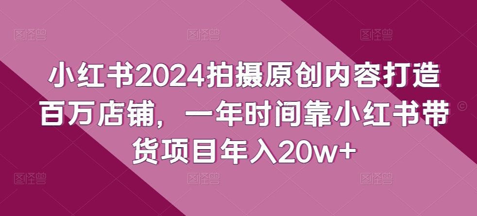 图片[1]-小红书2024拍摄原创内容打造百万店铺，一年时间靠小红书带货项目年入20w+-红宝盒创业网创平台