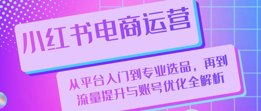 图片[1]-小红书电商运营：从平台入门到专业选品，再到流量提升与账号优化全解析-红宝盒创业网创平台