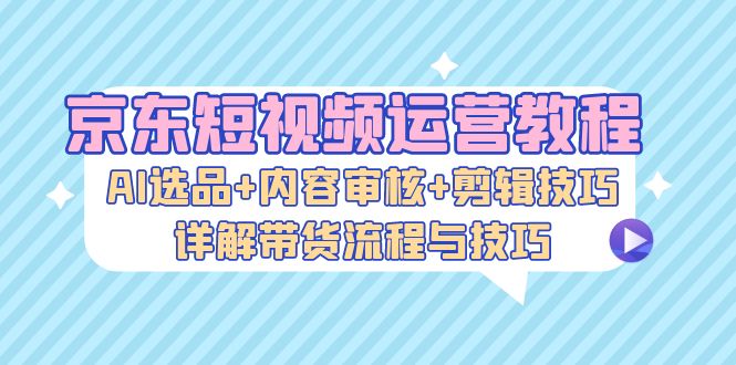 图片[1]-（13044期）京东短视频运营教程：AI选品+内容审核+剪辑技巧，详解带货流程与技巧-红宝盒创业网创平台