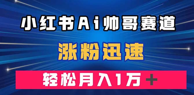 （7800期）小红书AI帅哥赛道 ，涨粉迅速，轻松月入万元（附软件）