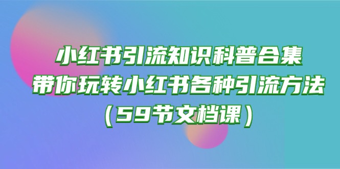 图片[1]-（10223期）小红书引流知识科普合集，带你玩转小红书各种引流方法（59节文档课）-红宝盒创业网创平台