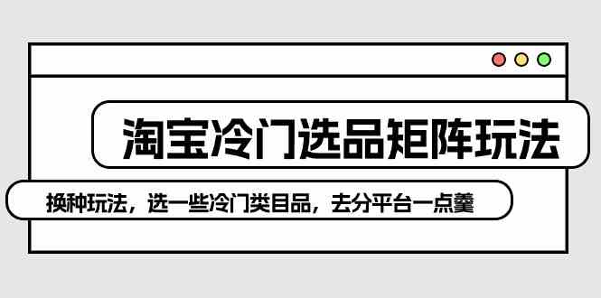 图片[1]-（10159期）淘宝冷门选品矩阵玩法：换种玩法，选一些冷门类目品，去分平台一点羹-红宝盒创业网创平台