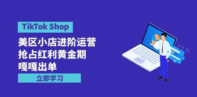 图片[1]-（9886期）TikTok Shop-美区小店进阶运营，抢占红利黄金期 嘎嘎出单（7节课）-红宝盒创业网创平台