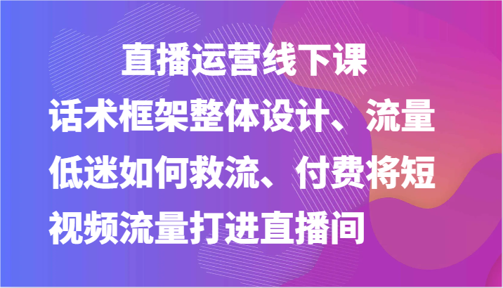 图片[1]-直播运营线下课-话术框架整体设计、流量低迷如何救流、付费将短视频流量打进直播间-红宝盒创业网创平台