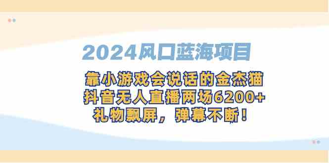 图片[1]-（9205期）2024风口蓝海项目，靠小游戏会说话的金杰猫，抖音无人直播两场6200+，礼…-飓风网创资源站