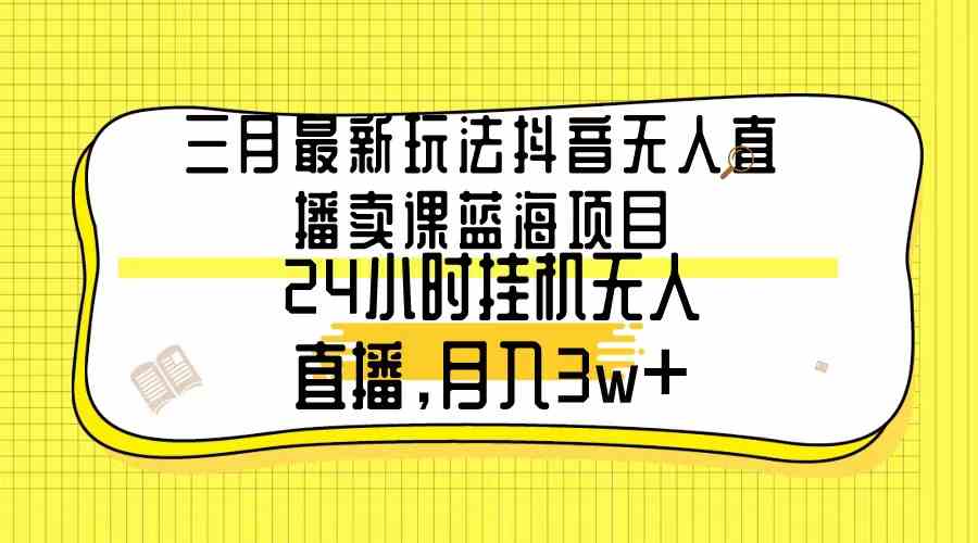 图片[1]-（9229期）三月最新玩法抖音无人直播卖课蓝海项目，24小时无人直播，月入3w+-飓风网创资源站