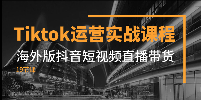 （7724期）Tiktok运营实战课程，海外版抖音短视频直播带货（19节课）