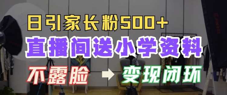 直播间送小学资料，每天引流家长粉500+，变现闭环模式【揭秘】