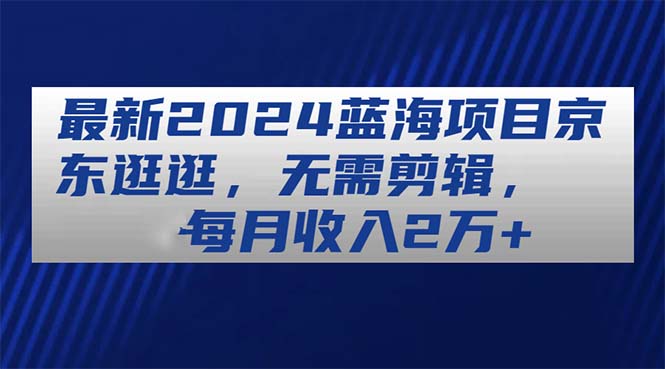 图片[1]-（11041期）最新2024蓝海项目京东逛逛，无需剪辑，每月收入2万+-红宝盒创业网创平台