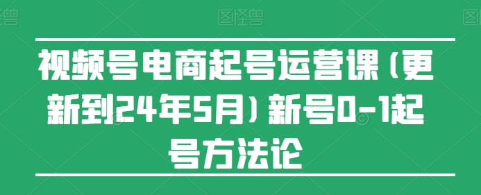 图片[1]-视频号电商起号运营课(更新到24年5月)新号0-1起号方法论-红宝盒创业网创平台