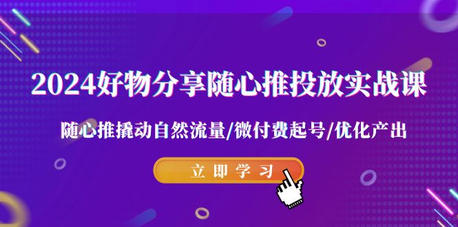 图片[1]-2024好物分享随心推投放实战课 随心推撬动自然流量/微付费起号/优化产出-飓风网创资源站