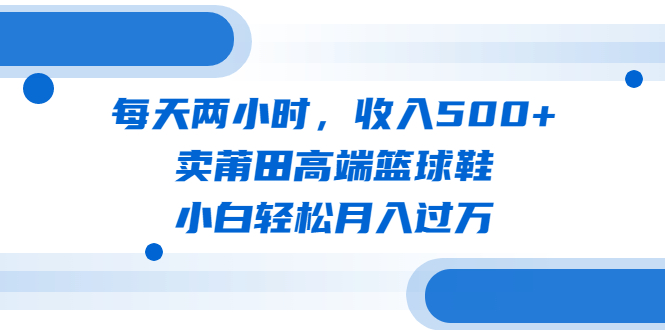 （6437期）每天两小时，收入500+，卖莆田高端篮球鞋，小白轻松月入过万（教程+素材）